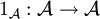 1_\mathcal{A} : \mathcal{A} \to \mathcal{A}