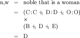 \begin{array}{lll} \mathrm{n},\!\mathrm{w} & = & \text{noble that is a woman} \\[6pt] & = & (\mathrm{C}\!:\!\mathrm{C} ~+\!\!,~ \mathrm{D}\!:\!\mathrm{D} ~+\!\!,~ \mathrm{O}\!:\!\mathrm{O}) \\ & & \times \\ & & (\mathrm{B} ~+\!\!,~ \mathrm{D} ~+\!\!,~ \mathrm{E}) \\[6pt] & = & \mathrm{D} \end{array}