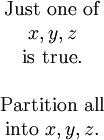 \begin{matrix} \operatorname{Just~one~of}    \\ x, y, z                       \\ \operatorname{is~true}.       \\ &                             \\ \operatorname{Partition~all}  \\ \operatorname{into}\ x, y, z. \\ \end{matrix}