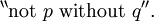 {}^{\backprime\backprime} \operatorname{not}~ p ~\operatorname{without}~ q {}^{\prime\prime}.