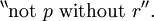 {}^{\backprime\backprime} \operatorname{not}~ p ~\operatorname{without}~ r {}^{\prime\prime}.