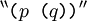 {}^{\backprime\backprime} \texttt{(} p \texttt{~(} q \texttt{))} {}^{\prime\prime}