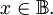 x \in \mathbb{B}.