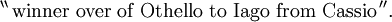 ^{\backprime\backprime}\, \text{winner over of Othello to Iago from Cassio}\, ^{\prime\prime}.