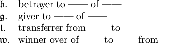 \begin{array}{ll} \mathfrak{b}. & \text{betrayer to ------ of ------} \\ \mathfrak{g}. & \text{giver to ------ of ------} \\ \mathfrak{t}. & \text{transferrer from ------ to ------} \\ \mathfrak{w}. & \text{winner over of ------ to ------ from ------} \end{array}