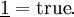 \underline{1} = \operatorname{true}.