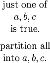 \begin{matrix} \operatorname{just~one~of} \\ a, b, c \\ \operatorname{is~true}. \\[6pt] \operatorname{partition~all} \\ \operatorname{into}~ a, b, c. \end{matrix}