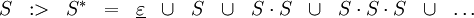 \begin{array}{lcccccccccccc}
S
& :>
& S^*
& =
& \underline\varepsilon
& \cup & S
& \cup & S \cdot S
& \cup & S \cdot S \cdot S
& \cup & \ldots \\
\end{array}