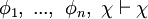 \phi_1, \ ... , \ \phi_n, \ \chi \vdash \chi