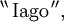 ^{\backprime\backprime}\, \text{Iago}\, ^{\prime\prime},