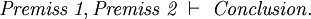 \textit{Premiss~1}, \textit{Premiss~2} ~\vdash~ \textit{Conclusion}.