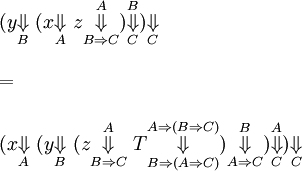 \begin{array}{l}
(y \overset{ }{\underset{B}{\Downarrow}} ~
(x \overset{ }{\underset{A}{\Downarrow}} ~
z \overset{A}{\underset{B \Rightarrow C}{\Downarrow}}
) \overset{B}{\underset{C}{\Downarrow}}
) \overset{ }{\underset{C}{\Downarrow}}
\\ \\
=
\\ \\
(x \overset{ }{\underset{A}{\Downarrow}} ~
(y \overset{ }{\underset{B}{\Downarrow}} ~
(z \overset{A}{\underset{B \Rightarrow C}{\Downarrow}} ~
T \overset{A \Rightarrow (B \Rightarrow C)}{\underset{B \Rightarrow (A \Rightarrow C)}{\Downarrow}}
) \overset{B}{\underset{A \Rightarrow C}{\Downarrow}}
) \overset{A}{\underset{C}{\Downarrow}}
) \overset{ }{\underset{C}{\Downarrow}}
\end{array}