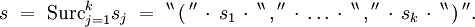 s \ = \ \operatorname{Surc}_{j=1}^k s_j \ = \ ^{\backprime\backprime} \, \operatorname{(} \, ^{\prime\prime} \, \cdot \, s_1 \, \cdot \, ^{\backprime\backprime} \, \operatorname{,} \, ^{\prime\prime} \, \cdot \, \ldots \, \cdot \, ^{\backprime\backprime} \, \operatorname{,} \, ^{\prime\prime} \, \cdot \, s_k \, \cdot \, ^{\backprime\backprime} \, \operatorname{)} \, ^{\prime\prime}.