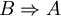 B \Rightarrow A