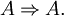 A \Rightarrow A.