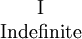 \begin{matrix}
\mathrm{I}
\\
\mathrm{Indefinite}
\end{matrix}