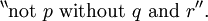 {}^{\backprime\backprime} \operatorname{not}~ p ~\operatorname{without}~ q ~\operatorname{and}~ r {}^{\prime\prime}.