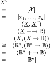 \begin{matrix} \underline{X}^\circ                                   \\ = & [\underline\mathcal{X}]                           \\ = & [\underline{x}_1, \ldots, \underline{x}_n]        \\ = & (\underline{X}, \underline{X}^\uparrow)           \\ = & (\underline{X}\ +\!\to \mathbb{B})                \\ = & (\underline{X}, (\underline{X} \to \mathbb{B}))   \\ \cong & (\mathbb{B}^n, (\mathbb{B}^n \to \mathbb{B})) \\ = & (\mathbb{B}^n\ +\!\to \mathbb{B})                 \\ = & [\mathbb{B}^n]                                    \\ \end{matrix}