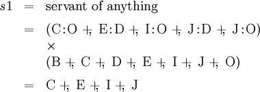 \begin{array}{lll} \mathit{s}1 & = & \text{servant of anything} \\[6pt] & = & (\mathrm{C}\!:\!\mathrm{O} ~+\!\!,~ \mathrm{E}\!:\!\mathrm{D} ~+\!\!,~ \mathrm{I}\!:\!\mathrm{O} ~+\!\!,~ \mathrm{J}\!:\!\mathrm{D} ~+\!\!,~ \mathrm{J}\!:\!\mathrm{O}) \\ & & \times \\ & & (\mathrm{B} ~+\!\!,~ \mathrm{C} ~+\!\!,~ \mathrm{D} ~+\!\!,~ \mathrm{E} ~+\!\!,~ \mathrm{I} ~+\!\!,~ \mathrm{J} ~+\!\!,~ \mathrm{O}) \\[6pt] & = & \mathrm{C} ~+\!\!,~ \mathrm{E} ~+\!\!,~ \mathrm{I} ~+\!\!,~ \mathrm{J} \end{array}