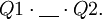 Q1 \cdot \underline{~~~} \cdot Q2.