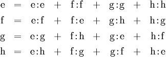 \begin{matrix} \operatorname{e} & = & \operatorname{e}\!:\!\operatorname{e} & + & \operatorname{f}\!:\!\operatorname{f} & + & \operatorname{g}\!:\!\operatorname{g} & + & \operatorname{h}\!:\!\operatorname{h} \\[4pt] \operatorname{f} & = & \operatorname{e}\!:\!\operatorname{f} & + & \operatorname{f}\!:\!\operatorname{e} & + & \operatorname{g}\!:\!\operatorname{h} & + & \operatorname{h}\!:\!\operatorname{g} \\[4pt] \operatorname{g} & = & \operatorname{e}\!:\!\operatorname{g} & + & \operatorname{f}\!:\!\operatorname{h} & + & \operatorname{g}\!:\!\operatorname{e} & + & \operatorname{h}\!:\!\operatorname{f} \\[4pt] \operatorname{h} & = & \operatorname{e}\!:\!\operatorname{h} & + & \operatorname{f}\!:\!\operatorname{g} & + & \operatorname{g}\!:\!\operatorname{f} & + & \operatorname{h}\!:\!\operatorname{e} \end{matrix}