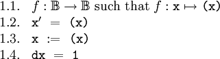 \begin{array}{ll} 1.1. & f&nbsp;: \mathbb{B} \to \mathbb{B} ~\text{such that}~ f&nbsp;: \texttt{x} \mapsto \texttt{(x)} \\ 1.2. & \texttt{x}' ~=~ \texttt{(x)} \\ 1.3. & \texttt{x} ~:=~ \texttt{(x)} \\ 1.4. & \texttt{dx} ~=~ \texttt{1} \end{array}