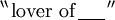 ^{\backprime\backprime}\, \text{lover of}\, \underline{~~~~}\, ^{\prime\prime}