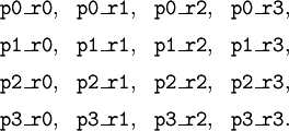 \begin{matrix} \texttt{p0\_r0}, & \texttt{p0\_r1}, & \texttt{p0\_r2}, & \texttt{p0\_r3}, \\[6pt] \texttt{p1\_r0}, & \texttt{p1\_r1}, & \texttt{p1\_r2}, & \texttt{p1\_r3}, \\[6pt] \texttt{p2\_r0}, & \texttt{p2\_r1}, & \texttt{p2\_r2}, & \texttt{p2\_r3}, \\[6pt] \texttt{p3\_r0}, & \texttt{p3\_r1}, & \texttt{p3\_r2}, & \texttt{p3\_r3}. \end{matrix}