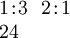 \begin{array}{l} 1\!:\!3 ~~ 2\!:\!1 \\ 24 \end{array}