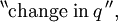 {}^{\backprime\backprime} \text{change in}\, q \, {}^{\prime\prime},