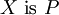 X ~\operatorname{is}~ P