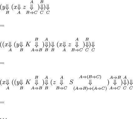 \begin{array}{l}
(y \overset{ }{\underset{B}{\Downarrow}} ~
(x \overset{ }{\underset{A}{\Downarrow}} ~
z \overset{A}{\underset{B \Rightarrow C}{\Downarrow}}
) \overset{B}{\underset{C}{\Downarrow}}
) \overset{ }{\underset{C}{\Downarrow}}
\\ \\
=
\\ \\
((x \overset{ }{\underset{A}{\Downarrow}} ~
(y \overset{ }{\underset{B}{\Downarrow}} ~
K \overset{B}{\underset{A \Rightarrow B}{\Downarrow}}
) \overset{A}{\underset{B}{\Downarrow}}
) \overset{ }{\underset{B}{\Downarrow}} ~
(x \overset{ }{\underset{A}{\Downarrow}} ~
z \overset{A}{\underset{B \Rightarrow C}{\Downarrow}}
) \overset{B}{\underset{C}{\Downarrow}}
) \overset{ }{\underset{C}{\Downarrow}}
\\ \\
=
\\ \\
(x \overset{ }{\underset{A}{\Downarrow}} ~
((y \overset{ }{\underset{B}{\Downarrow}} ~
K \overset{B}{\underset{A \Rightarrow B}{\Downarrow}}
) \overset{A}{\underset{B}{\Downarrow}} ~
(z \overset{A}{\underset{B \Rightarrow C}{\Downarrow}} ~
S \overset{A \Rightarrow (B \Rightarrow C)}{\underset{(A \Rightarrow B) \Rightarrow (A \Rightarrow C)}{\Downarrow}}
) \overset{A \Rightarrow B}{\underset{A \Rightarrow C}{\Downarrow}}
) \overset{A}{\underset{C}{\Downarrow}}
) \overset{ }{\underset{C}{\Downarrow}}
\\ \\
=
\\ \\
\ldots
\end{array}