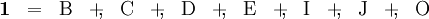 \begin{array}{*{15}{c}} \mathbf{1} & =      & \mathrm{B} & +\!\!, & \mathrm{C} & +\!\!, & \mathrm{D} & +\!\!, & \mathrm{E} & +\!\!, & \mathrm{I} & +\!\!, & \mathrm{J} & +\!\!, & \mathrm{O} \end{array}