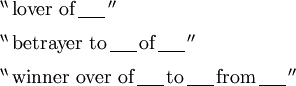 \begin{array}{l} ^{\backprime\backprime}\, \text{lover of}\, \underline{~~~~}\, ^{\prime\prime} \\[6pt] ^{\backprime\backprime}\, \text{betrayer to}\, \underline{~~~~}\, \text{of}\, \underline{~~~~}\, ^{\prime\prime} \\[6pt] ^{\backprime\backprime}\, \text{winner over of}\, \underline{~~~~}\, \text{to}\, \underline{~~~~}\, \text{from}\, \underline{~~~~}\, ^{\prime\prime} \end{array}