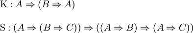 \begin{array}{l}
\operatorname{K} : A \Rightarrow (B \Rightarrow A)
\\ \\
\operatorname{S} : (A \Rightarrow (B \Rightarrow C)) \Rightarrow ((A \Rightarrow B) \Rightarrow (A \Rightarrow C))
\end{array}
