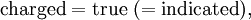 \mathrm{charged} = \mathrm{true}\ (= \mathrm{indicated}),\!