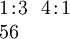 \begin{array}{l} 1\!:\!3 ~~ 4\!:\!1 \\ 56 \end{array}