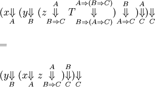 \begin{array}{l}
(x \overset{ }{\underset{A}{\Downarrow}} ~
(y \overset{ }{\underset{B}{\Downarrow}} ~
(z \overset{A}{\underset{B \Rightarrow C}{\Downarrow}} ~
T \overset{A \Rightarrow (B \Rightarrow C)}{\underset{B \Rightarrow (A \Rightarrow C)}{\Downarrow}}
) \overset{B}{\underset{A \Rightarrow C}{\Downarrow}}
) \overset{A}{\underset{C}{\Downarrow}}
) \overset{ }{\underset{C}{\Downarrow}}
\\ \\
=
\\ \\
(y \overset{ }{\underset{B}{\Downarrow}} ~
(x \overset{ }{\underset{A}{\Downarrow}} ~
z \overset{A}{\underset{B \Rightarrow C}{\Downarrow}}
) \overset{B}{\underset{C}{\Downarrow}}
) \overset{ }{\underset{C}{\Downarrow}}
\end{array}