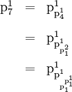 \begin{array}{lll} \text{p}_7^1 & = & \text{p}_{\text{p}_4^1}^1 \\[12pt] & = & \text{p}_{\text{p}_{\text{p}_1^2}^1}^1 \\[12pt] & = & \text{p}_{\text{p}_{\text{p}_1^{\text{p}_1^1}}^1}^1 \end{array}