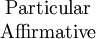 \begin{matrix}
\mathrm{Particular}
\\
\mathrm{Affirmative}
\end{matrix}