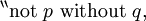 {}^{\backprime\backprime} \operatorname{not}~ p ~\operatorname{without}~ q,