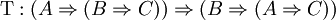 \operatorname{T} : (A \Rightarrow (B \Rightarrow C)) \Rightarrow (B \Rightarrow (A \Rightarrow C))