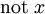 \mbox{not}\ x