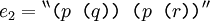 e_2 = {}^{\backprime\backprime} \texttt{(} p \texttt{~(} q \texttt{))~(} p \texttt{~(} r \texttt{))} {}^{\prime\prime}