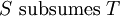S\ \operatorname{subsumes}\ T