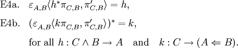 \begin{array}{ll}
\text{E4a.} & \varepsilon^{}_{A,B} \langle h^* \pi^{}_{C,B}, \pi^\prime_{C,B} \rangle = h,
\\[8pt]
\text{E4b.} & (\varepsilon^{}_{A,B} \langle k \pi^{}_{C,B}, \pi^\prime_{C,B} \rangle)^* = k,
\\[8pt]
& \text{for all}~ h : C \land B \to A \quad \text{and} \quad k : C \to (A \Leftarrow B).
\end{array}