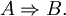 A \Rightarrow B.