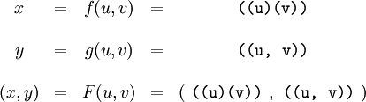 \begin{array}{ccccc} x      & = & f(u, v) & = & \texttt{((u)(v))} \\ \\ y      & = & g(u, v) & = & \texttt{((u,~v))} \\ \\ (x, y) & = & F(u, v) & = & ( ~\texttt{((u)(v))}~ , ~\texttt{((u,~v))}~ ) \end{array}