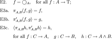 \begin{array}{ll}
\text{E2.}  & f = \bigcirc_A, \quad \text{for all}~ f : A \to \operatorname{T};
\\[8pt]
\text{E3a.} & \pi^{}_{A,B} \langle f, g \rangle = f,
\\[8pt]
\text{E3b.} & \pi^\prime_{A,B} \langle f, g \rangle = g,
\\[8pt]
\text{E3c.} & \langle \pi^{}_{A,B} h, \pi^\prime_{A,B} h \rangle = h,
\\[8pt]
& \text{for all}~ f : C \to A, \quad g : C \to B, \quad h : C \to A \land B.
\end{array}