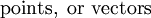 \operatorname{points,~or~vectors}